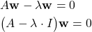 \begin{align*}& A\mathbf{w}-\lambda \mathbf{w}=0 \\& \big( A-\lambda \cdot I \big) \mathbf{w}=0\end{align*}