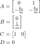 \begin{align*}& A=\begin{bmatrix}0 & 1 \\ -\frac{k_{s}}{m}  & -\frac{k_{d}}{m} \end{bmatrix} \\& B=\begin{bmatrix} 0 \\ \frac{1}{m}  \end{bmatrix}  \\& C=\begin{bmatrix} 1 & 0  \end{bmatrix} \\& D=0\end{align*}