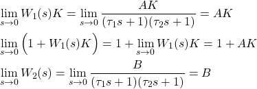 \begin{align*} & \lim_{s \rightarrow 0} W_{1}(s)K =  \lim_{s \rightarrow 0} \frac{AK}{(\tau_{1}s+1)(\tau_{2}s+1)}= AK \notag \\ &  \lim_{s \rightarrow 0}\Big(1 + W_{1}(s)K\Big) = 1+\lim_{s \rightarrow 0}W_{1}(s)K=1+AK \notag \\& \lim_{s \rightarrow 0} W_{2}(s) = \lim_{s \rightarrow 0} \frac{B}{(\tau_{1}s+1)(\tau_{2}s+1)} = B \end{align*}