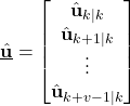 \begin{align*}\hat{\underline{\mathbf{u}}}=\begin{bmatrix}\hat{\mathbf{u}}_{k|k} \\ \hat{\mathbf{u}}_{k+1|k} \\ \vdots \\ \hat{\mathbf{u}}_{k+v-1|k}\end{bmatrix}\end{align*}