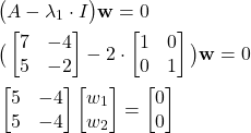 \begin{align*}&  \big(A-\lambda_{1} \cdot I \big)\mathbf{w}=0 \\& \big(\begin{bmatrix}7 & -4 \\ 5 & -2  \end{bmatrix}-2 \cdot \begin{bmatrix}1 & 0 \\ 0 & 1 \end{bmatrix}\big)\mathbf{w}=0 \\& \begin{bmatrix} 5 & -4 \\ 5 & -4  \end{bmatrix}\begin{bmatrix}w_{1} \\ w_{2} \end{bmatrix} =\begin{bmatrix} 0 \\ 0 \end{bmatrix}\end{align*}