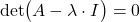 \begin{align*}\text{det}\big(A-\lambda \cdot I \big) =0\end{align*}