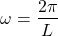 \begin{align*}\omega=\frac{2\pi}{L}\end{align*}