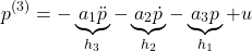 \begin{align*}p^{(3)}=- \underbrace{a_{1}\ddot{p}}_{h_{3}}-\underbrace{a_{2}\dot{p}}_{h_{2}}-\underbrace{a_{3}p}_{h_{1}}+u \end{align*}