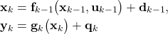 \begin{align*}\mathbf{x}_{k} & =\mathbf{f}_{k-1}\big(\mathbf{x}_{k-1}, \mathbf{u}_{k-1} \big)+\mathbf{d}_{k-1}, \\\mathbf{y}_{k} & =\mathbf{g}_{k}\big(\mathbf{x}_{k} \big) + \mathbf{q}_{k} \end{align*}