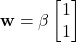 \begin{align*}\mathbf{w}=\beta \begin{bmatrix}1 \\ 1  \end{bmatrix}\end{align*}