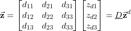 \begin{align*}\vec{\mathbf{z}}=\begin{bmatrix} d_{11} & d_{21} & d_{31} \\ d_{12} & d_{22} & d_{33} \\ d_{13} & d_{23} & d_{33}  \end{bmatrix}\begin{bmatrix} z_{d1} \\ z_{d2} \\ z_{d3}\end{bmatrix}=\underline{D}\vec{\mathbf{z}}^{d}\end{align*}