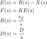 \begin{align*}& E(s)=R(s)-X(s) \\& F(s)=KE(s) \\& R(s)=\frac{r_{d}}{s} \\& D(s)=\frac{D}{s}\end{align*}