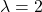 \lambda =2