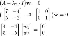 \begin{align*}&  \big(A-\lambda_{2} \cdot I \big)\mathbf{w}=0 \\& \big(\begin{bmatrix}7 & -4 \\ 5 & -2  \end{bmatrix}-3 \cdot \begin{bmatrix}1 & 0 \\ 0 & 1 \end{bmatrix}\big)\mathbf{w}=0 \\& \begin{bmatrix} 4 & -4 \\ 5 & -5  \end{bmatrix}\begin{bmatrix}w_{1} \\ w_{2} \end{bmatrix} =\begin{bmatrix} 0 \\ 0 \end{bmatrix}\end{align*}