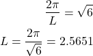 \begin{align*}\frac{2\pi}{L}=\sqrt{6}\\L=\frac{2\pi}{\sqrt{6}}=2.5651\end{align*}