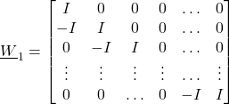 \begin{align*}\underline{W}_{1}=\begin{bmatrix}I & 0 & 0 & 0 & \ldots &  0 \\ -I & I & 0 & 0 & \ldots &  0 \\ 0 & -I & I & 0 & \ldots &  0 \\ \vdots & \vdots & \vdots & \vdots & \ldots & \vdots  \\ 0 & 0 & \ldots & 0 & -I &  I  \end{bmatrix}\end{align*}