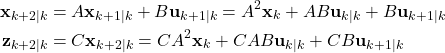 \begin{align*}\mathbf{x}_{k+2|k} & =A\mathbf{x}_{k+1|k}+B\mathbf{u}_{k+1|k}=A^{2}\mathbf{x}_{k}+AB\mathbf{u}_{k|k}+B\mathbf{u}_{k+1|k} \\\mathbf{z}_{k+2|k}& =C\mathbf{x}_{k+2|k}=CA^{2}\mathbf{x}_{k}+CAB\mathbf{u}_{k|k}+CB\mathbf{u}_{k+1|k} \end{align*}