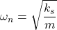 \begin{align*}\omega_{n}  = \sqrt{\frac{k_{s}}{m}}\end{align*}