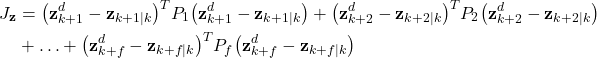 \begin{align*}J_{\mathbf{z}} & =\big( \mathbf{z}_{k+1}^{d} -\mathbf{z}_{k+1|k}\big)^{T}P_{1}\big( \mathbf{z}_{k+1}^{d} -\mathbf{z}_{k+1|k}\big)+\big( \mathbf{z}_{k+2}^{d} -\mathbf{z}_{k+2|k}\big)^{T}P_{2}\big( \mathbf{z}_{k+2}^{d} -\mathbf{z}_{k+2|k}\big) \\& +\ldots+\big( \mathbf{z}_{k+f}^{d} -\mathbf{z}_{k+f|k}\big)^{T}P_{f}\big( \mathbf{z}_{k+f}^{d} -\mathbf{z}_{k+f|k}\big) \end{align*}