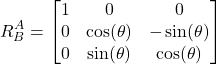 \begin{align*} R_{B}^{A} =\begin{bmatrix}  1 & 0 & 0 \\  0 & \cos(\theta) & -\sin(\theta) \\ 0 &  \sin(\theta) &  \cos(\theta) \end{bmatrix}\end{align*}