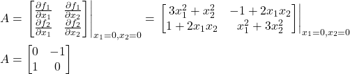 \begin{align*}A & =\left\begin{bmatrix} \frac{\partial f_{1} }{\partial x_{1}} & \frac{\partial f_{1} }{\partial x_{2}}  \\ \frac{\partial f_{2}}{\partial x_{1}} & \frac{\partial f_{2}} {\partial x_{2}}  \end{bmatrix}\right \vert_{x_{1}=0,x_{2}=0} =\left  \begin{bmatrix} 3x_{1}^{2} + x_{2}^{2} & -1+2x_{1}x_{2}  \\ 1+2x_{1}x_{2} & x_{1}^{2}+3x_{2}^{2}   \end{bmatrix}\right \vert_{x_{1}=0,x_{2}=0}  \\A & =\begin{bmatrix} 0 & -1 \\ 1 & 0  \end{bmatrix}\end{align*}