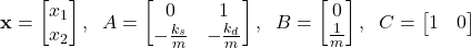 \begin{align*}\mathbf{x}=\begin{bmatrix}x_{1} \\ x_{2} \end{bmatrix},\;\; A=\begin{bmatrix}0 & 1 \\ -\frac{k_{s}}{m} & -\frac{k_{d}}{m} \end{bmatrix},\;\; B=\begin{bmatrix} 0 \\ \frac{1}{m} \end{bmatrix},\;\; C=\begin{bmatrix}1 & 0  \end{bmatrix}\end{align*}