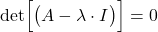 \begin{align*}\text{det}\Big[\big( A-\lambda \cdot I \big)\Big]=0\end{align*}