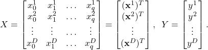 \begin{align*}X=\begin{bmatrix} x_{0}^{1} & x_{1}^{1} & \ldots & x_{q}^{1}  \\ x_{0}^{2} & x_{1}^{2} & \ldots & x_{q}^{2}   \\ \vdots & \vdots & \ldots & \vdots \\ x_{0}^{D} & x_{1}^{D} & \ldots & x_{q}^{D}   \end{bmatrix}=\begin{bmatrix}  (\mathbf{x}^{1})^{T} \\ (\mathbf{x}^{2})^{T} \\ \vdots \\(\mathbf{x}^{D})^{T} \end{bmatrix}, \;\; Y=\begin{bmatrix}  y^{1} \\ y^{2} \\ \vdots \\ y^{D}\end{bmatrix}.\end{align*}