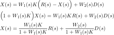 \begin{align*}& X(s)=  W_{1}(s)K\Big(R(s)-X(s)\Big)+W_{2}(s)D(s) \notag \\& \Big(1 + W_{1}(s)K \Big)X(s)  =W_{1}(s)KR(s)+W_{2}(s)D(s) \notag \\& X(s)= \frac{W_{1}(s)K}{1 + W_{1}(s)K }R(s)+\frac{W_{2}(s)}{1 + W_{1}(s)K }D(s)\end{align*}