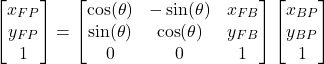 \begin{align*}\begin{bmatrix} x_{FP} \\y_{FP}  \\ 1 \end{bmatrix} =\begin{bmatrix}  \cos (\theta)  & - \sin (\theta) &  x_{FB}  \\ \sin (\theta) & \cos (\theta) & y_{FB} \\ 0 & 0 & 1\end{bmatrix} \begin{bmatrix}  x_{BP}  \\   y_{BP} \\ 1  \end{bmatrix}\end{align*}