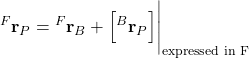 \begin{align*}{}^{F}\mathbf{r}_{P} = {}^{F}\mathbf{r}_{B}+ \Big[ {}^{B}\mathbf{r}_{P} \Big] \Bigg|_{\text{expressed in F}}\end{align*}