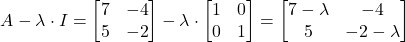 \begin{align*}A-\lambda \cdot I =\begin{bmatrix} 7 & -4 \\ 5 & -2  \end{bmatrix} -\lambda \cdot \begin{bmatrix} 1 & 0 \\ 0 & 1 \end{bmatrix} = \begin{bmatrix} 7 -\lambda  & -4 \\ 5 & -2-\lambda  \end{bmatrix}\end{align*}