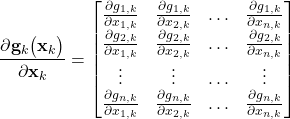 \begin{align*}\frac{\partial \mathbf{g}_{k}\big(\mathbf{x}_{k} \big) }{\partial \mathbf{x}_{k} }=\begin{bmatrix} \frac{\partial  g_{1,k} }{\partial x_{1,k}}  & \frac{\partial  g_{1,k} }{\partial x_{2,k}} & \ldots & \frac{\partial  g_{1,k} }{\partial x_{n,k}} \\ \frac{\partial  g_{2,k} }{\partial x_{1,k}}  & \frac{\partial  g_{2,k} }{\partial x_{2,k}} & \ldots & \frac{\partial  g_{2,k} }{\partial x_{n,k}}  \\ \vdots & \vdots & \ldots & \vdots \\  \frac{\partial  g_{n,k} }{\partial x_{1,k}}  & \frac{\partial  g_{n,k} }{\partial x_{2,k}} & \ldots & \frac{\partial  g_{n,k} }{\partial x_{n,k}}  \end{bmatrix}\end{align*}