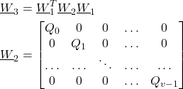 \begin{align*}\underline{W}_{3}& =\underline{W}_{1}^{T} \underline{W}_{2}\underline{W}_{1} \\\underline{W}_{2}& =\begin{bmatrix} Q_{0 } & 0 & 0 & \ldots & 0 \\ 0 & Q_{1} & 0 & \ldots & 0  \\ \ldots  & \ldots  & \ddots & \ldots & \ldots \\  0 & 0 & 0 & \hdots & Q_{v-1}  \end{bmatrix}\end{align*}