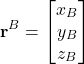 \begin{align*}\mathbf{r}^{B}=\begin{bmatrix} x_{B} \\ y_{B} \\ z_{B}   \end{bmatrix}\end{align*}