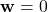 \mathbf{w}=0