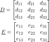 \begin{align*}\underline{D}=\begin{bmatrix}  d_{11}  & d_{21} & d_{31} \\   d_{12}  & d_{22} & d_{32}  \\  d_{13}  & d_{23} & d_{33} \end{bmatrix} \\\underline{E}=\begin{bmatrix} e_{11} & e_{21} & e_{31} \\ e_{12} & e_{22} & e_{33} \\ e_{13} & e_{23} & e_{33}  \end{bmatrix}\end{align*}