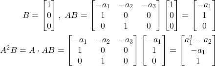 \begin{align*}B=\begin{bmatrix} 1 \\ 0 \\ 0  \end{bmatrix},\; AB=\begin{bmatrix} -a_{1} & -a_{2} & -a_{3} \\ 1 & 0 & 0 \\ 0 & 1 & 0  \end{bmatrix} \begin{bmatrix} 1 \\ 0 \\ 0  \end{bmatrix}=\begin{bmatrix} -a_{1}  \\ 1\\0 \end{bmatrix} \\A^{2}B=A\cdot AB= \begin{bmatrix} -a_{1} & -a_{2} & -a_{3} \\ 1 & 0 & 0 \\ 0 & 1 & 0  \end{bmatrix}\begin{bmatrix} -a_{1}  \\ 1\\0 \end{bmatrix} =\begin{bmatrix} a_{1}^{2}-a_{2}\\-a_{1}\\ 1 \end{bmatrix}\end{align*}