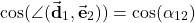 \begin{align*}\cos(\angle (\vec{\mathbf{d}}_{1},\vec{\mathbf{e}}_{2}) )=\cos(\alpha_{12})\end{align*}