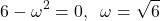 \begin{align*}6-\omega^{2}=0,\;\; \omega=\sqrt{6}\end{align*}