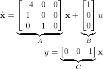 \begin{align*}\dot{\mathbf{x}}=\underbrace{\begin{bmatrix} -4 & 0 & 0 \\ 1 & 0 & 0 \\ 0 & 1 & 0 \end{bmatrix}}_{A}\mathbf{x}+\underbrace{\begin{bmatrix}1 \\ 0 \\ 0  \end{bmatrix}}_{B}u \\y=\underbrace{\begin{bmatrix} 0 & 0 & 1  \end{bmatrix}}_{C}\mathbf{x}\end{align*}