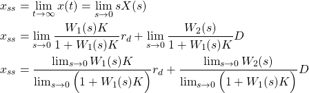 \begin{align*}& x_{ss}=\lim_{t\rightarrow \infty} x(t) = \lim_{s \rightarrow 0} sX(s) \notag \\& x_{ss} = \lim_{s \rightarrow 0} \frac{W_{1}(s)K}{1 + W_{1}(s)K } r_{d}+\lim_{s \rightarrow 0} \frac{W_{2}(s)}{1 + W_{1}(s)K}D \\& x_{ss} = \frac{ \lim_{s \rightarrow 0} W_{1}(s)K}{\lim_{s \rightarrow 0}\Big(1 + W_{1}(s)K\Big) } r_{d}+\frac{\lim_{s \rightarrow 0} W_{2}(s)}{\lim_{s \rightarrow 0}\Big(1 + W_{1}(s)K\Big)}D \\  \end{align*}