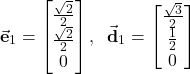 \begin{align*}\vec{\mathbf{e}}_{1}=\begin{bmatrix}\frac{\sqrt{2}}{2} \\ \frac{\sqrt{2}}{2}  \\ 0 \end{bmatrix},\;\; \vec{\mathbf{d}}_{1}=\begin{bmatrix}\frac{\sqrt{3}}{2} \\ \frac{1}{2}  \\ 0 \end{bmatrix}\end{align*}