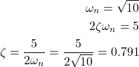 Rendered by QuickLaTeX.com \begin{align*}\omega_{n}=\sqrt{10} \\2\zeta \omega_{n} = 5 \\\zeta = \frac{5}{2\omega_{n}}= \frac{5}{2 \sqrt{10}} = 0.791\end{align*}