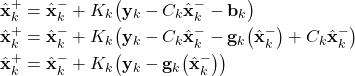 \begin{align*}\hat{\mathbf{x}}_{k}^{+} & =\hat{\mathbf{x}}_{k}^{-}+K_{k}\big(\mathbf{y}_{k}-C_{k}\hat{\mathbf{x}}_{k}^{-}-\mathbf{b}_{k} \big) \\\hat{\mathbf{x}}_{k}^{+} & =\hat{\mathbf{x}}_{k}^{-}+K_{k}\big(\mathbf{y}_{k}-C_{k}\hat{\mathbf{x}}_{k}^{-}- \mathbf{g}_{k}\big(\hat{\mathbf{x}}_{k}^{-} \big)+ C_{k}\hat{\mathbf{x}}_{k}^{-}  \big) \\\hat{\mathbf{x}}_{k}^{+} & =\hat{\mathbf{x}}_{k}^{-}+K_{k}\big(\mathbf{y}_{k}- \mathbf{g}_{k}\big(\hat{\mathbf{x}}_{k}^{-} \big) \big) \end{align*}