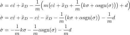 \begin{align*}\dot{\sigma} & =c \dot{\varepsilon} +\ddot{x}_{D}-\frac{1}{m}\Big(m\big( c\dot{\varepsilon}+\ddot{x}_{D}+\frac{1}{m}\big(k \sigma+\alpha \text{sgn}(\sigma) \big) \big) +d \Big) \\\dot{\sigma} & =c \dot{\varepsilon} +\ddot{x}_{D}-c\dot{\varepsilon}-\ddot{x}_{D}-\frac{1}{m}\big(k \sigma+\alpha \text{sgn}(\sigma)\big)-\frac{1}{m}d \\\dot{\sigma} & = -\frac{1}{m}k\sigma -\frac{1}{m}\alpha\text{sgn}(\sigma)-\frac{1}{m}d\end{align*}