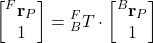 \begin{align*}\begin{bmatrix} {}^{F}\mathbf{r}_{P} \\ 1 \end{bmatrix}={}^{F}_{B}T \cdot \begin{bmatrix}  {}^{B}\mathbf{r}_{P} \\ 1  \end{bmatrix} \end{align*}