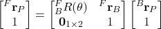 \begin{align*}\begin{bmatrix} {}^{F}\mathbf{r}_{P} \\ 1 \end{bmatrix} =\begin{bmatrix}{}^{F}_{B}R(\theta) & {}^{F}\mathbf{r}_{B} \\    \mathbf{0}_{1\times 2} & 1 \end{bmatrix}  \begin{bmatrix} {}^{B}\mathbf{r}_{P} \\ 1 \end{bmatrix} \end{align*}