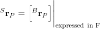 \begin{align*}{}^{S}\mathbf{r}_{P} =\Big[ {}^{B}\mathbf{r}_{P} \Big] \Bigg|_{\text{expressed in F}}\end{align*}