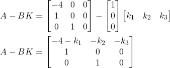 \begin{align*}& A-BK=\begin{bmatrix} -4 & 0 & 0 \\ 1 & 0 & 0 \\ 0 & 1 & 0 \end{bmatrix}-\begin{bmatrix} 1 \\ 0 \\ 0 \end{bmatrix}\begin{bmatrix}k_{1} & k_{2} & k_{3}  \end{bmatrix} \\& A-BK =\begin{bmatrix} -4-k_{1} & -k_{2} & -k_{3} \\ 1 & 0 & 0 \\ 0 & 1 & 0  \end{bmatrix}\end{align*}