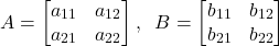 \begin{align*}A=\begin{bmatrix} a_{11} & a_{12} \\ a_{21} & a_{22}  \end{bmatrix}, \;\; B=\begin{bmatrix} b_{11} & b_{12} \\ b_{21} & b_{22}  \end{bmatrix}\end{align*}